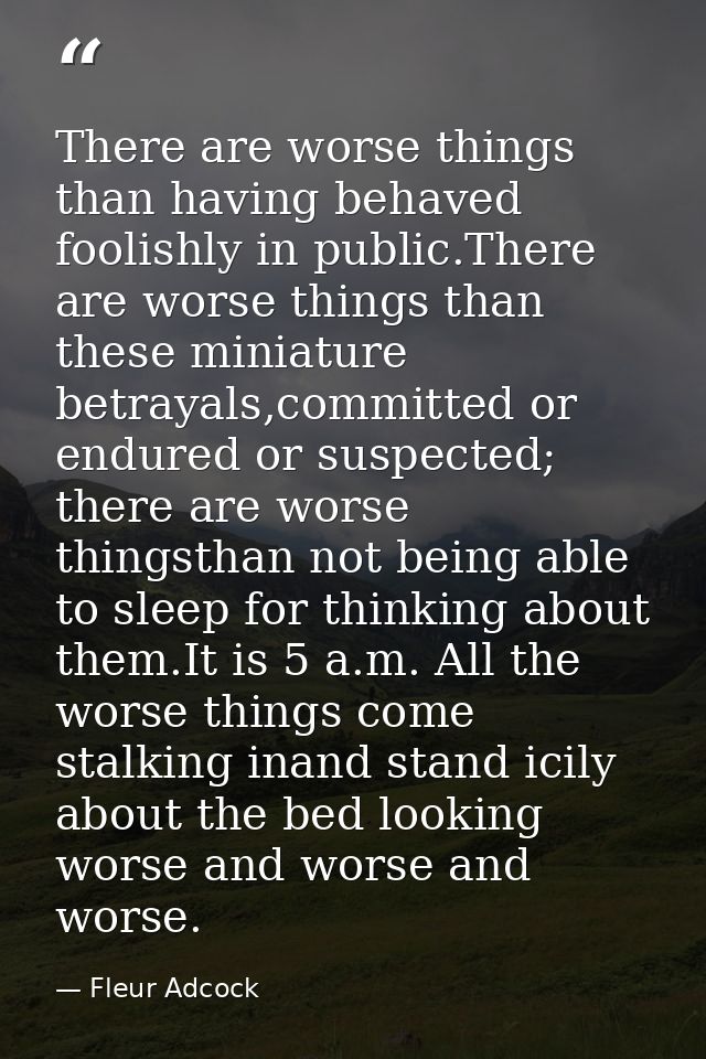 There are worse things than having behaved foolishly in public.There are worse things than these miniature betrayals,com — Fleur Adcock