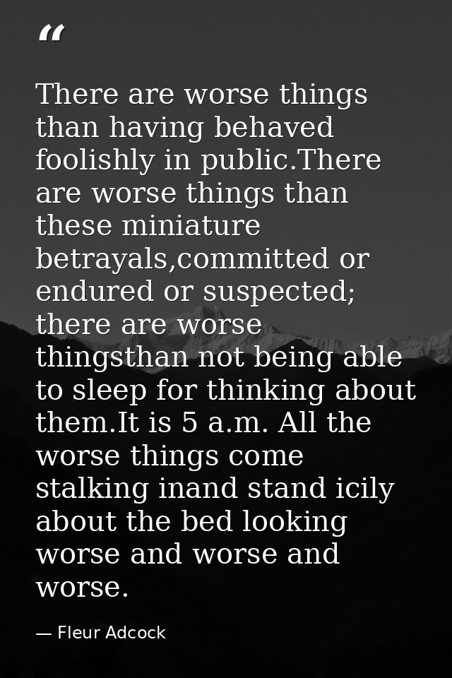 There are worse things than having behaved foolishly in public.There are worse things than these miniature betrayals,com — Fleur Adcock