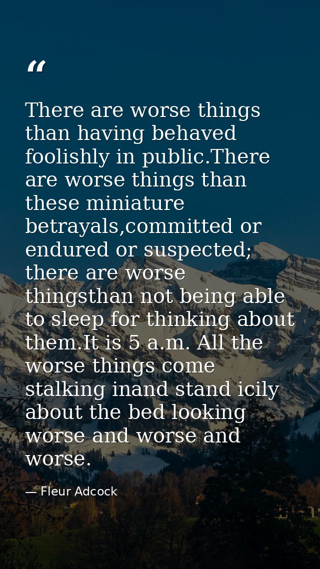 There are worse things than having behaved foolishly in public.There are worse things than these miniature betrayals,com — Fleur Adcock