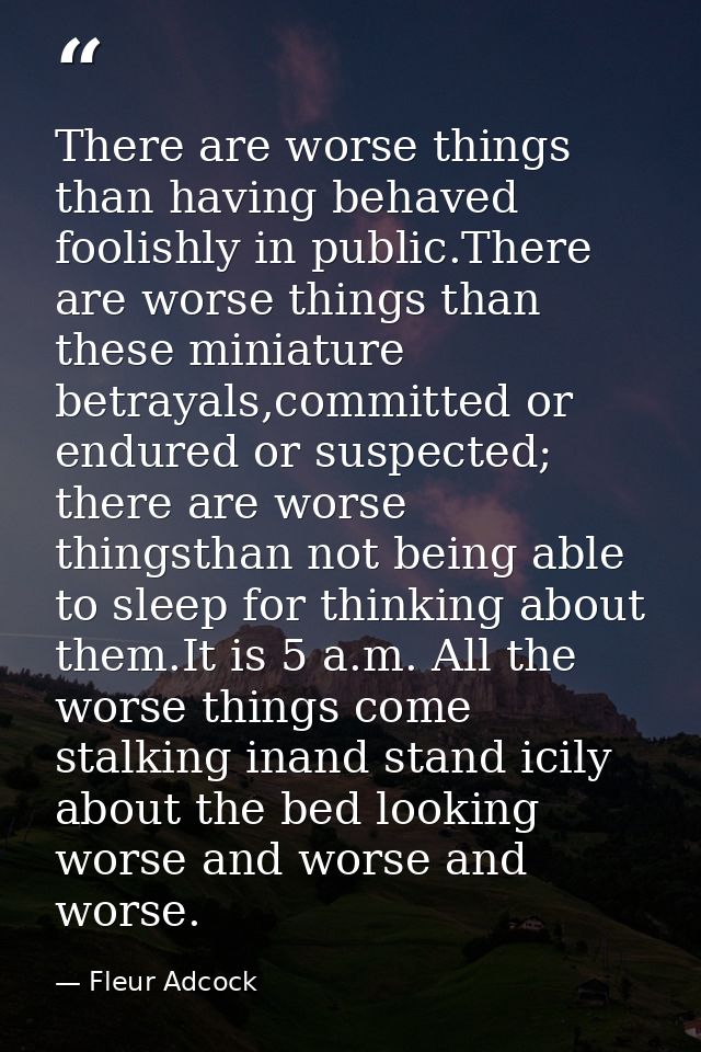 There are worse things than having behaved foolishly in public.There are worse things than these miniature betrayals,com — Fleur Adcock