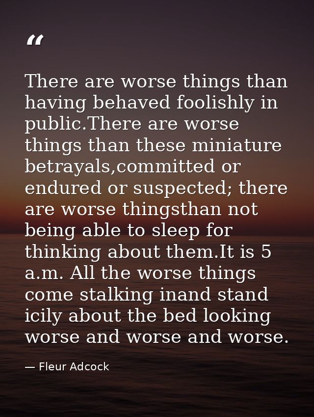 There are worse things than having behaved foolishly in public.There are worse things than these miniature betrayals,com — Fleur Adcock