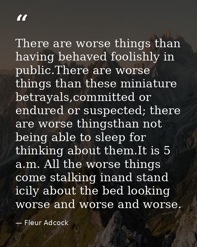 There are worse things than having behaved foolishly in public.There are worse things than these miniature betrayals,com — Fleur Adcock