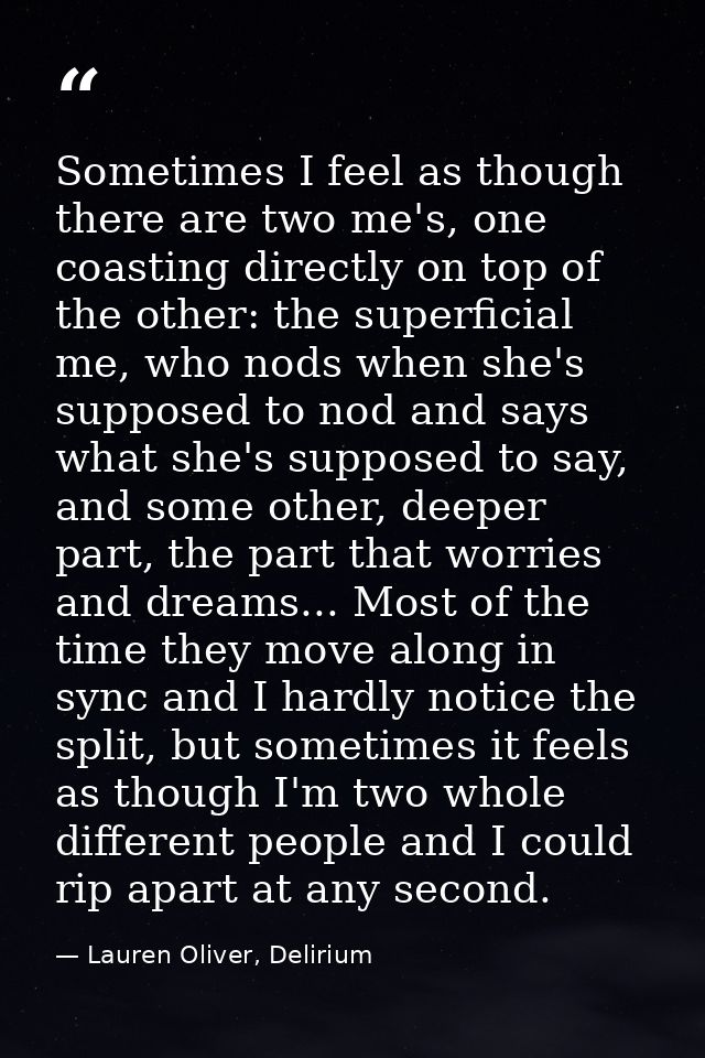 Sometimes I feel as though there are two me's, one coasting directly on top of the other: the superficial me, who nods w — Lauren Oliver, Delirium