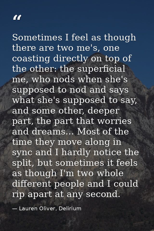 Sometimes I feel as though there are two me's, one coasting directly on top of the other: the superficial me, who nods w — Lauren Oliver, Delirium