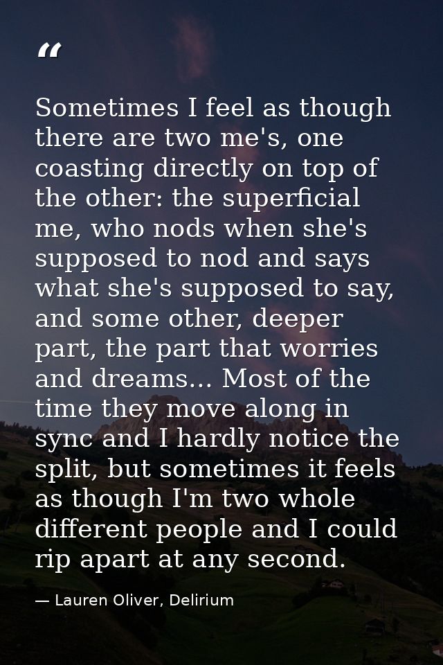 Sometimes I feel as though there are two me's, one coasting directly on top of the other: the superficial me, who nods w — Lauren Oliver, Delirium