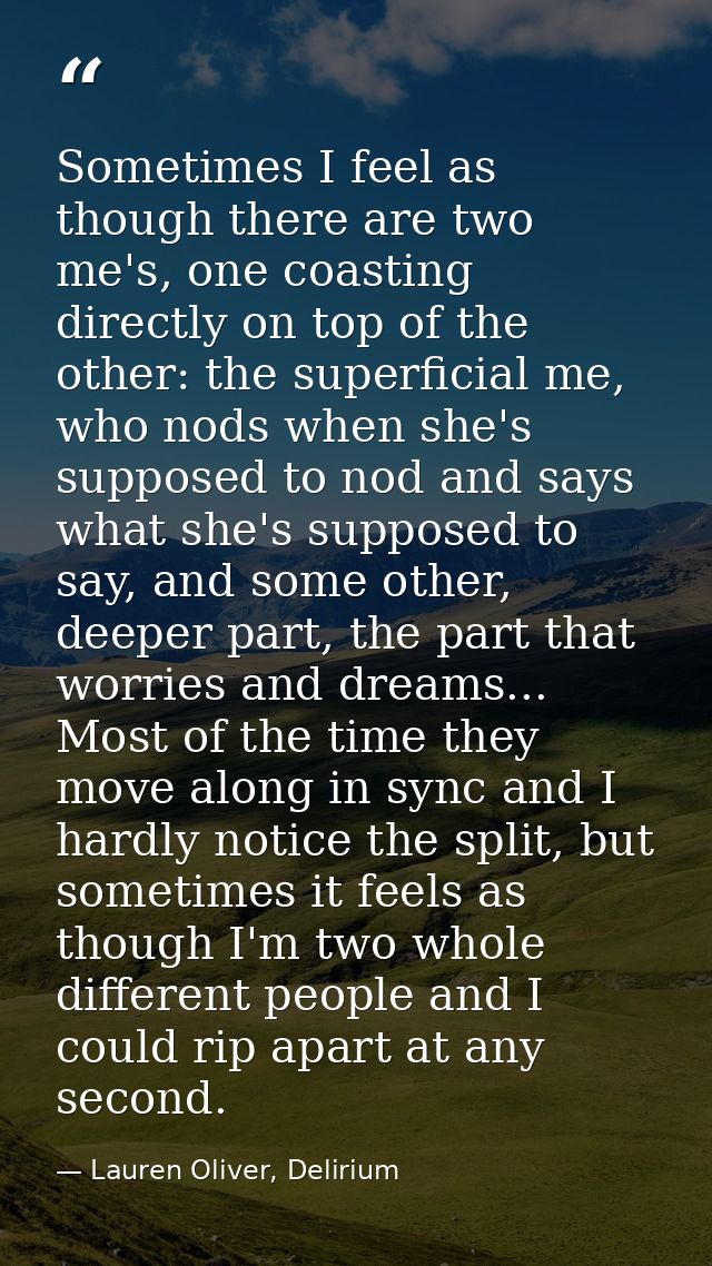 Sometimes I feel as though there are two me's, one coasting directly on top of the other: the superficial me, who nods w — Lauren Oliver, Delirium