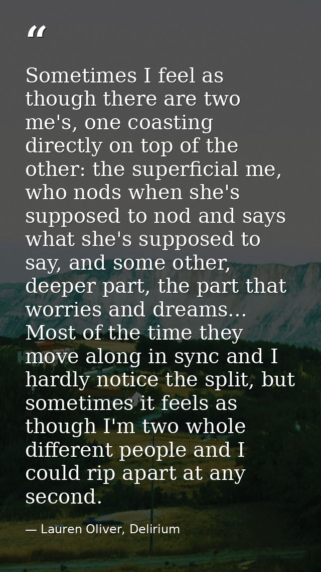 Sometimes I feel as though there are two me's, one coasting directly on top of the other: the superficial me, who nods w — Lauren Oliver, Delirium