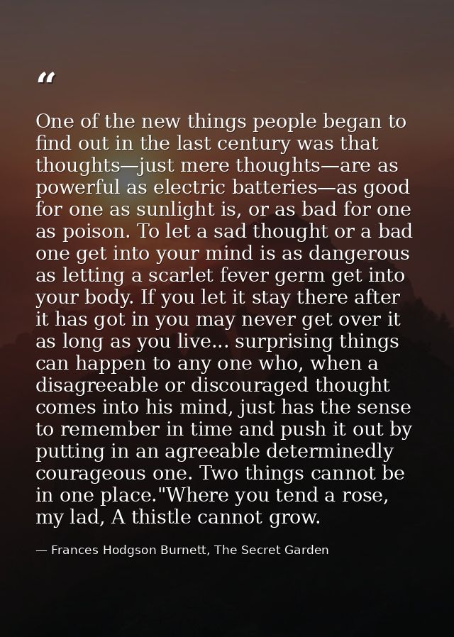 One of the new things people began to find out in the last century was that thoughts—just mere thoughts—are as powerful  — Frances Hodgson Burnett, The Secret Garden