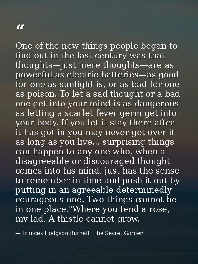 One of the new things people began to find out in the last century was that thoughts—just mere thoughts—are as powerful  — Frances Hodgson Burnett, The Secret Garden