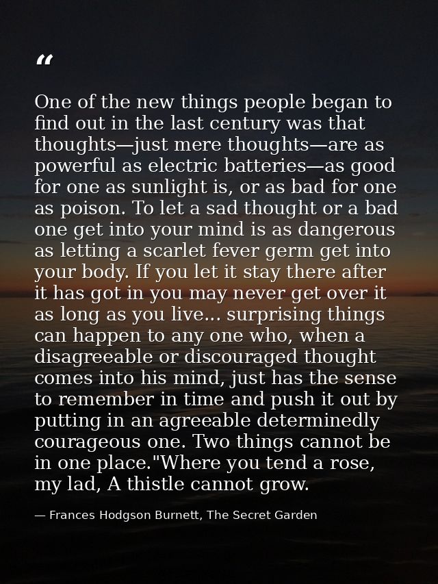 One of the new things people began to find out in the last century was that thoughts—just mere thoughts—are as powerful  — Frances Hodgson Burnett, The Secret Garden