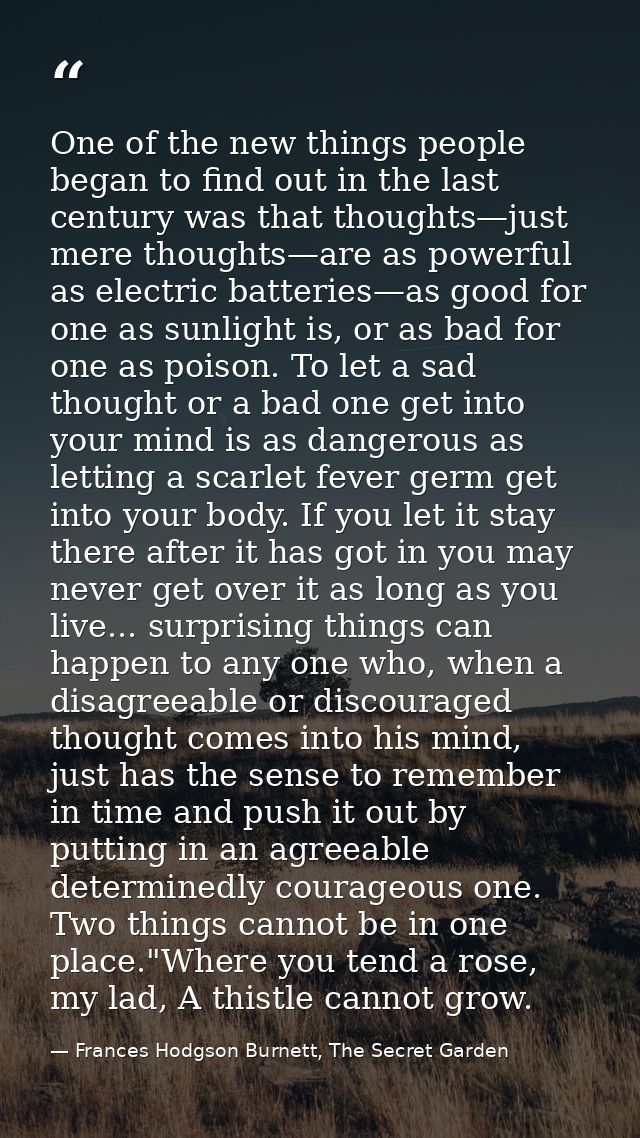 One of the new things people began to find out in the last century was that thoughts—just mere thoughts—are as powerful  — Frances Hodgson Burnett, The Secret Garden