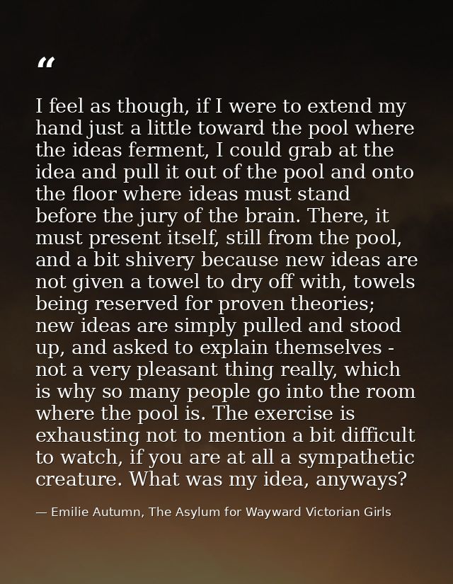 I feel as though, if I were to extend my hand just a little toward the pool where the ideas ferment, I could grab at the — Emilie Autumn, The Asylum for Wayward Victorian Girls
