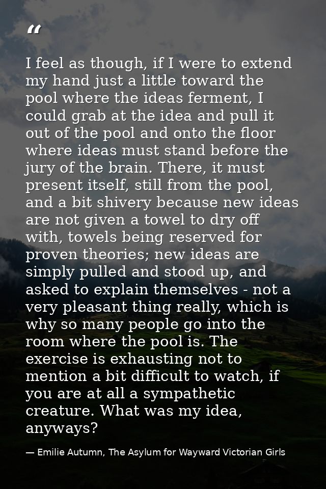I feel as though, if I were to extend my hand just a little toward the pool where the ideas ferment, I could grab at the — Emilie Autumn, The Asylum for Wayward Victorian Girls