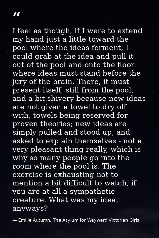 I feel as though, if I were to extend my hand just a little toward the pool where the ideas ferment, I could grab at the — Emilie Autumn, The Asylum for Wayward Victorian Girls