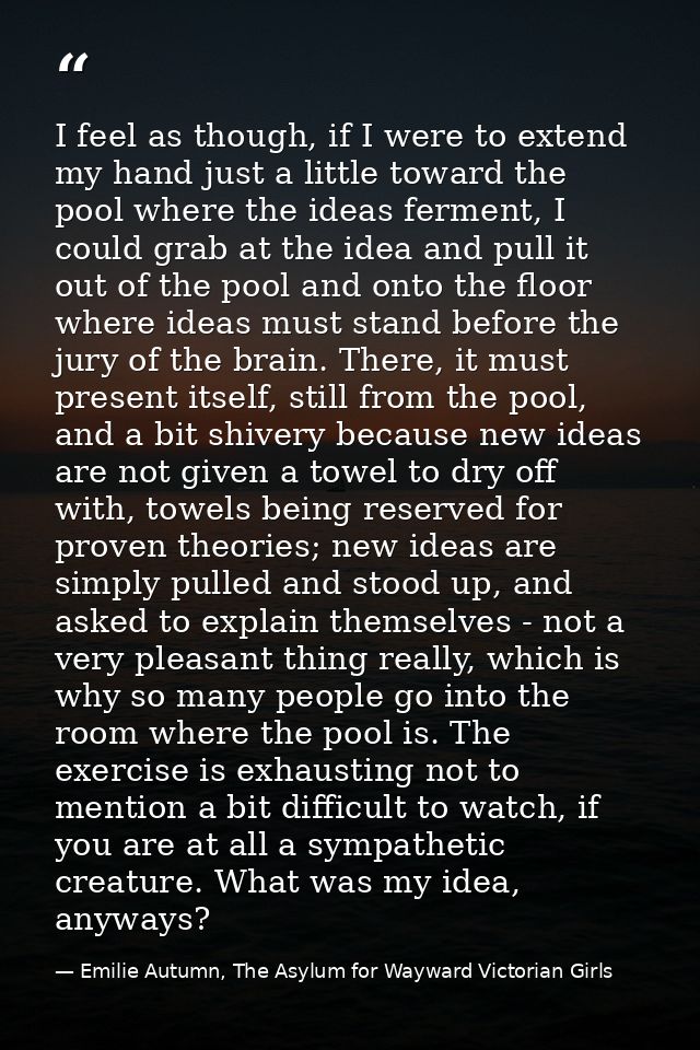 I feel as though, if I were to extend my hand just a little toward the pool where the ideas ferment, I could grab at the — Emilie Autumn, The Asylum for Wayward Victorian Girls