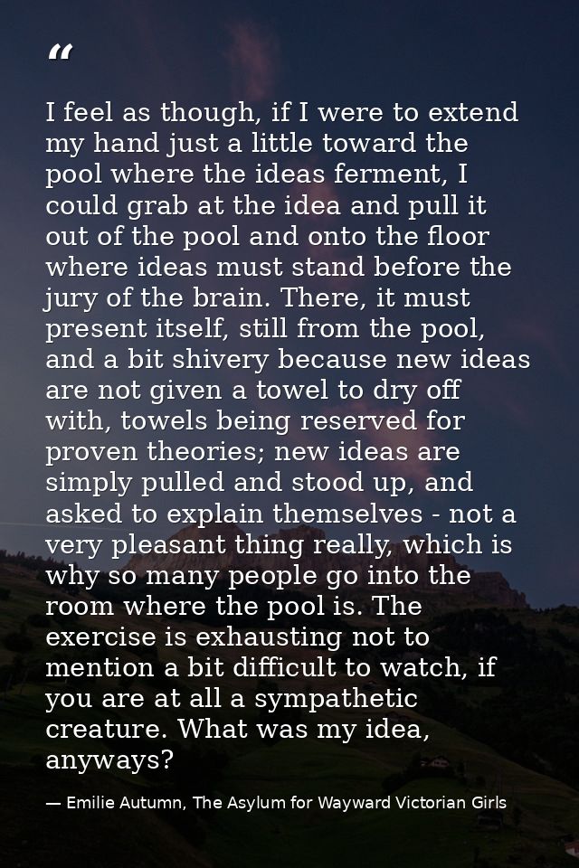 I feel as though, if I were to extend my hand just a little toward the pool where the ideas ferment, I could grab at the — Emilie Autumn, The Asylum for Wayward Victorian Girls