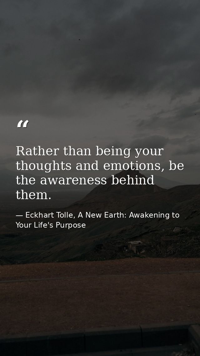 Rather than being your thoughts and emotions, be the awareness behind them. — Eckhart Tolle, A New Earth: Awakening to Your Life's Purpose