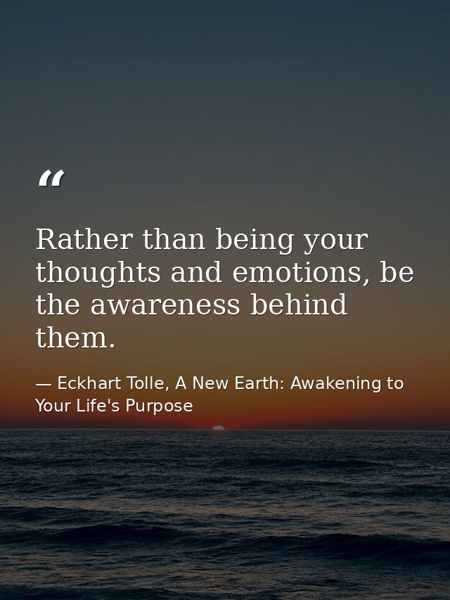 Rather than being your thoughts and emotions, be the awareness behind them. — Eckhart Tolle, A New Earth: Awakening to Your Life's Purpose