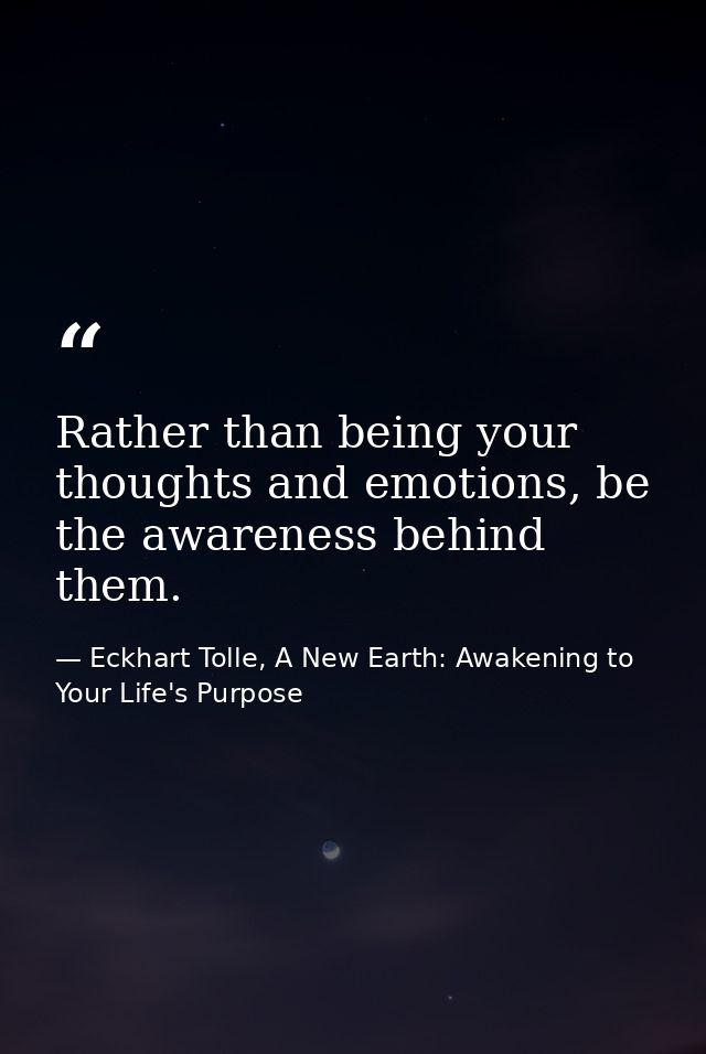 Rather than being your thoughts and emotions, be the awareness behind them. — Eckhart Tolle, A New Earth: Awakening to Your Life's Purpose
