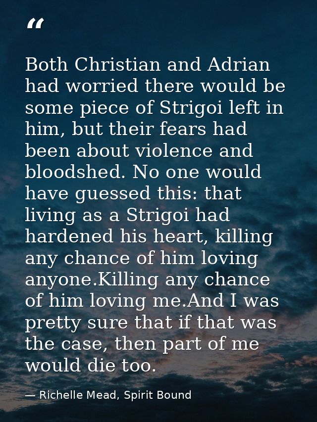 Both Christian and Adrian had worried there would be some piece of Strigoi left in him, but their fears had been about v — Richelle Mead, Spirit Bound