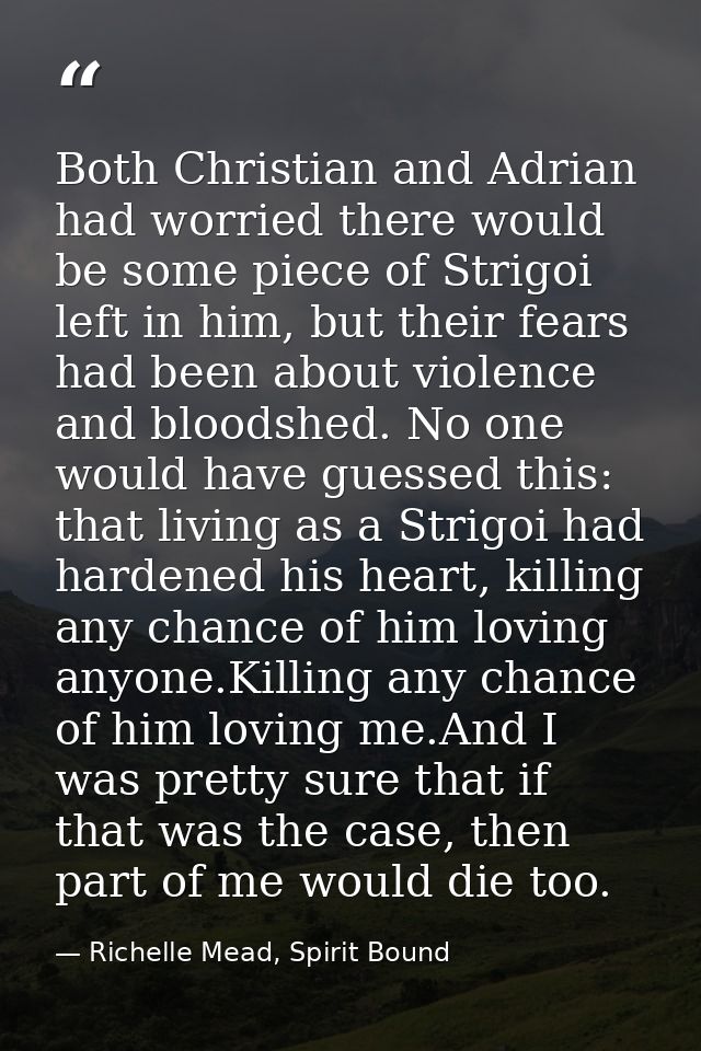 Both Christian and Adrian had worried there would be some piece of Strigoi left in him, but their fears had been about v — Richelle Mead, Spirit Bound