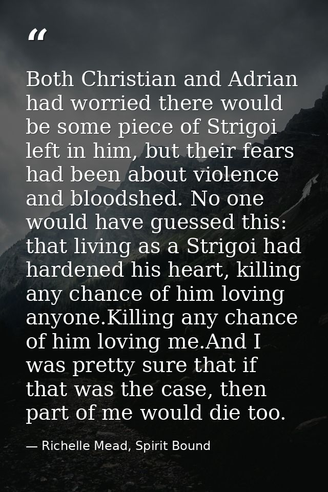 Both Christian and Adrian had worried there would be some piece of Strigoi left in him, but their fears had been about v — Richelle Mead, Spirit Bound