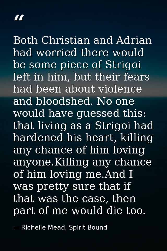Both Christian and Adrian had worried there would be some piece of Strigoi left in him, but their fears had been about v — Richelle Mead, Spirit Bound