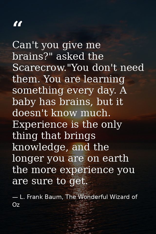 Can't you give me brains?" asked the Scarecrow."You don't need them. You are learning something every day. A baby has br — L. Frank Baum, The Wonderful Wizard of Oz