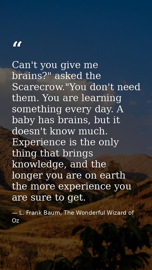 Can't you give me brains?" asked the Scarecrow."You don't need them. You are learning something every day. A baby has br — L. Frank Baum, The Wonderful Wizard of Oz