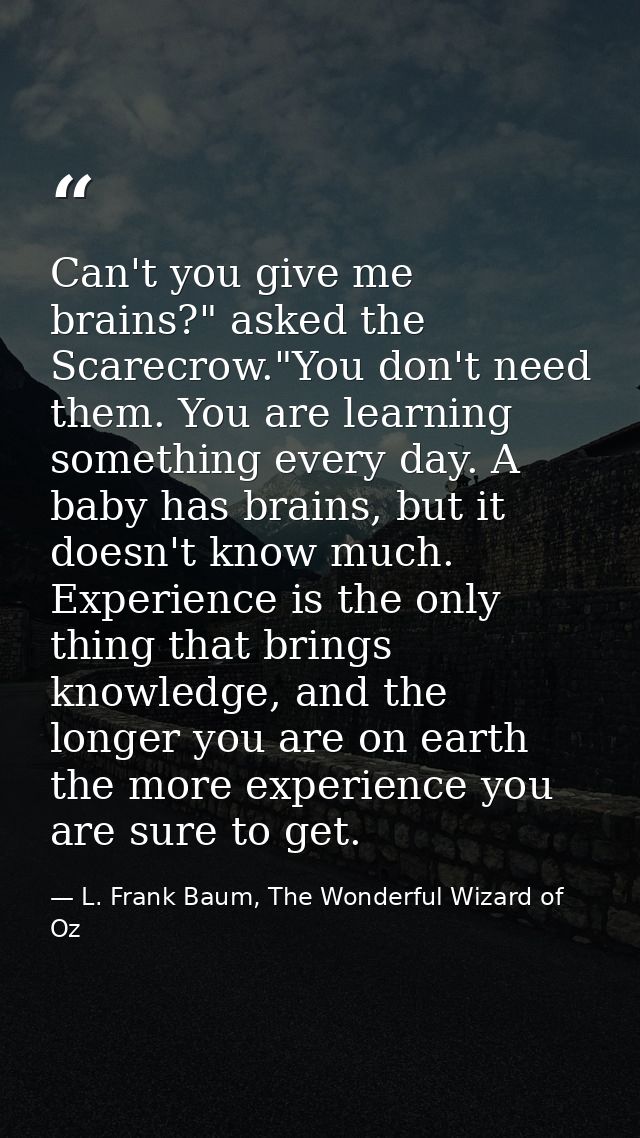 Can't you give me brains?" asked the Scarecrow."You don't need them. You are learning something every day. A baby has br — L. Frank Baum, The Wonderful Wizard of Oz