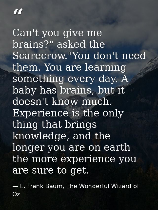 Can't you give me brains?" asked the Scarecrow."You don't need them. You are learning something every day. A baby has br — L. Frank Baum, The Wonderful Wizard of Oz