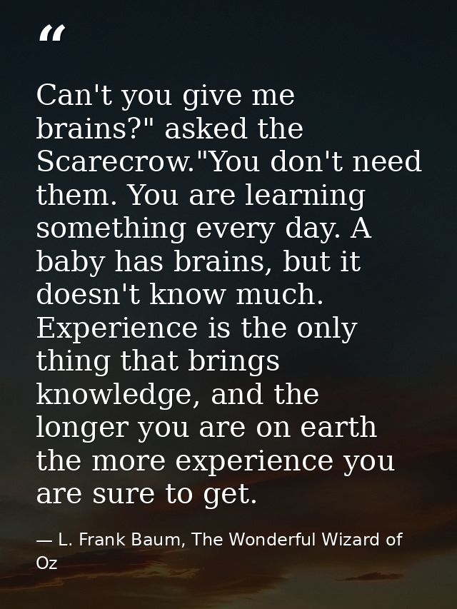 Can't you give me brains?" asked the Scarecrow."You don't need them. You are learning something every day. A baby has br — L. Frank Baum, The Wonderful Wizard of Oz