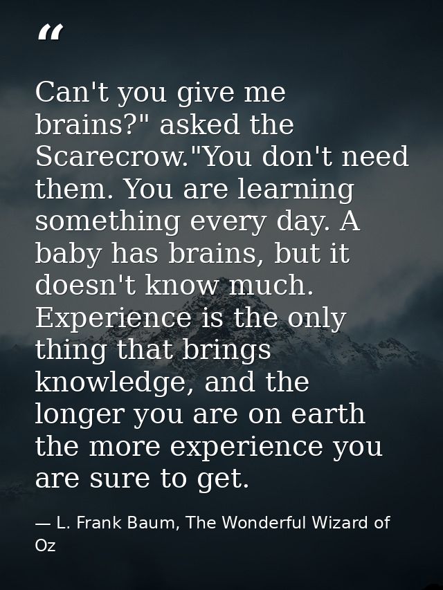 Can't you give me brains?" asked the Scarecrow."You don't need them. You are learning something every day. A baby has br — L. Frank Baum, The Wonderful Wizard of Oz