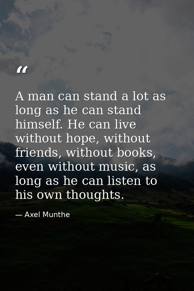 A man can stand a lot as long as he can stand himself. He can live without hope, without friends, without books, even wi — Axel Munthe