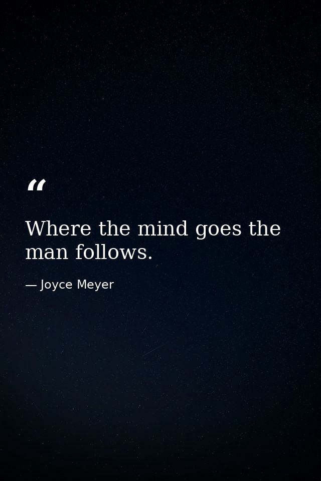 Where the mind goes the man follows. — Joyce Meyer
