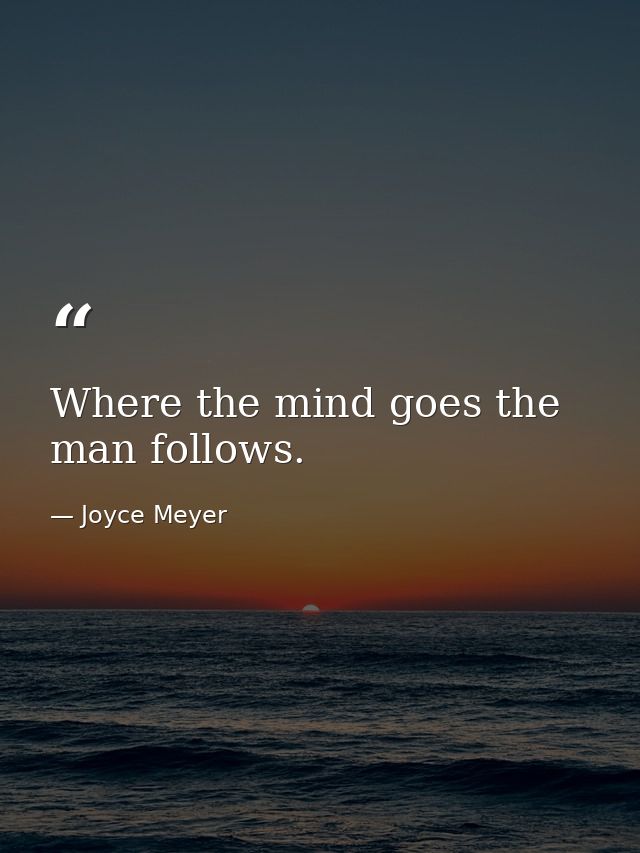 Where the mind goes the man follows. — Joyce Meyer
