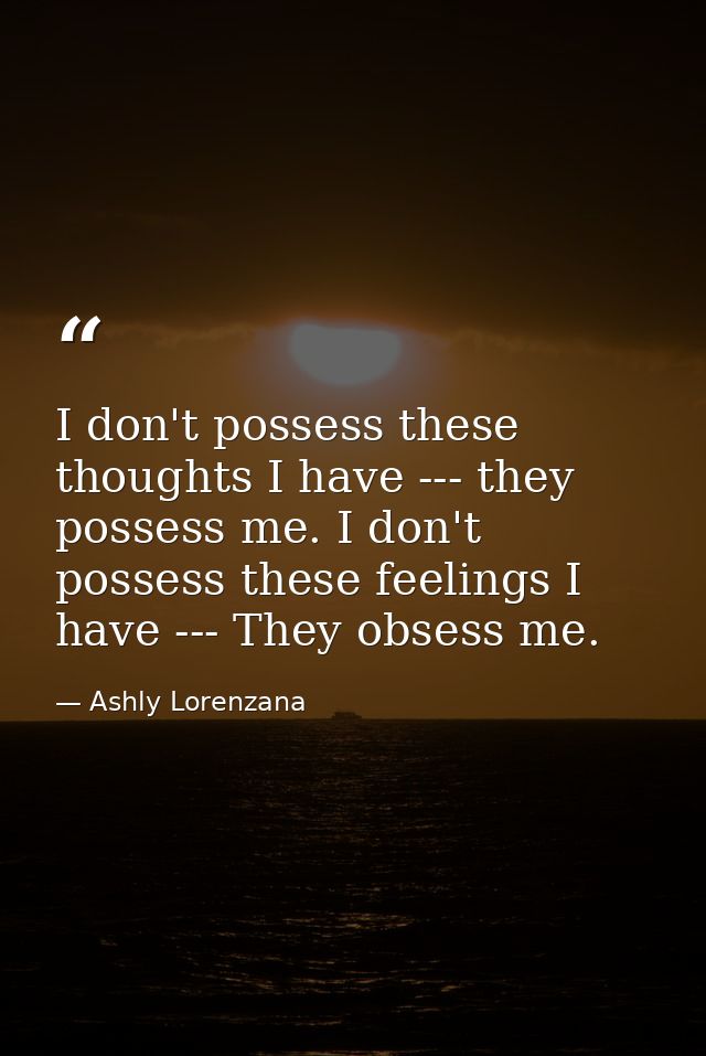 I don't possess these thoughts I have --- they possess me. I don't possess these feelings I have --- They obsess me. — Ashly Lorenzana