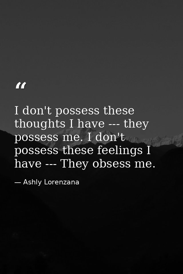 I don't possess these thoughts I have --- they possess me. I don't possess these feelings I have --- They obsess me. — Ashly Lorenzana
