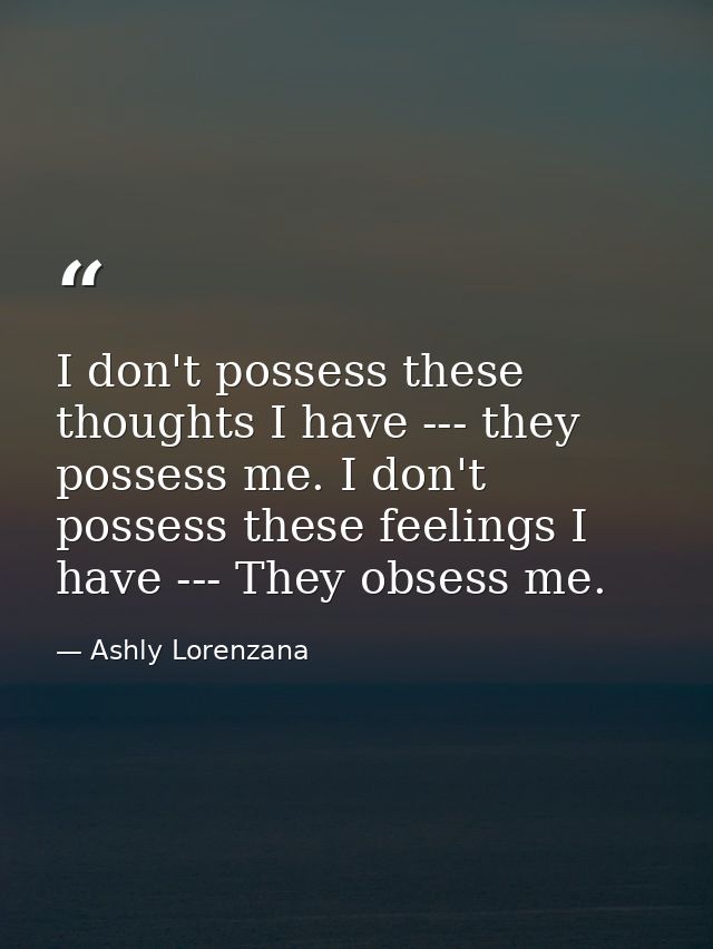 I don't possess these thoughts I have --- they possess me. I don't possess these feelings I have --- They obsess me. — Ashly Lorenzana