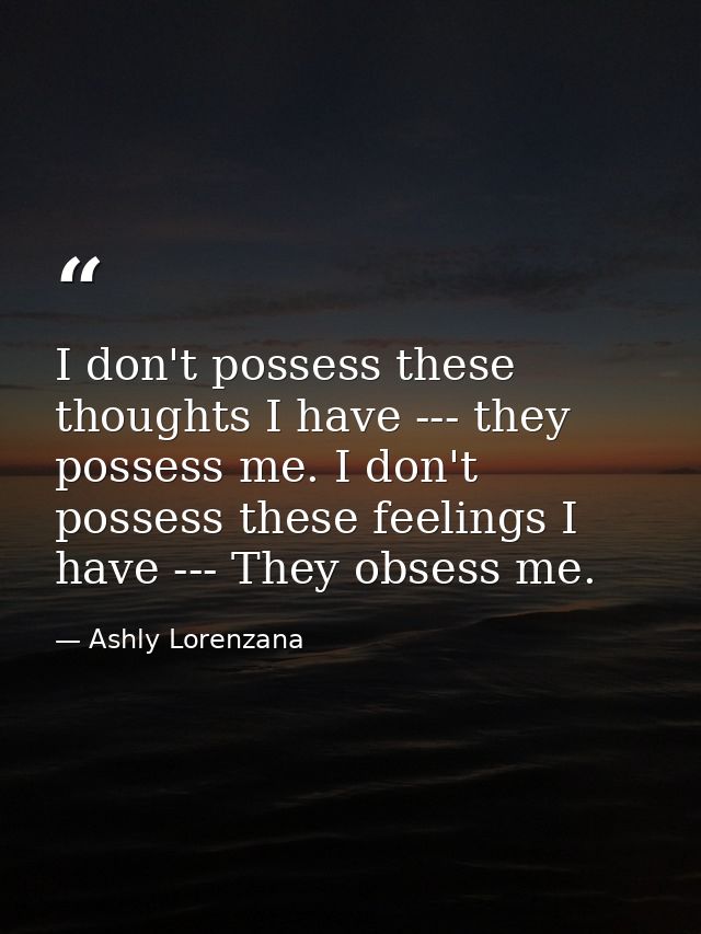 I don't possess these thoughts I have --- they possess me. I don't possess these feelings I have --- They obsess me. — Ashly Lorenzana