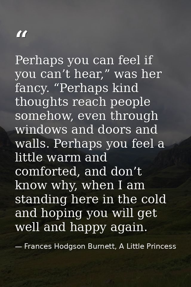 Perhaps you can feel if you can’t hear,” was her fancy. “Perhaps kind thoughts reach people somehow, even through window — Frances Hodgson Burnett, A Little Princess