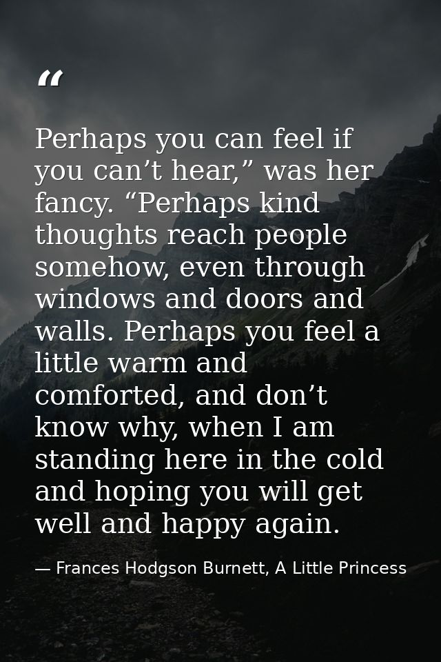 Perhaps you can feel if you can’t hear,” was her fancy. “Perhaps kind thoughts reach people somehow, even through window — Frances Hodgson Burnett, A Little Princess