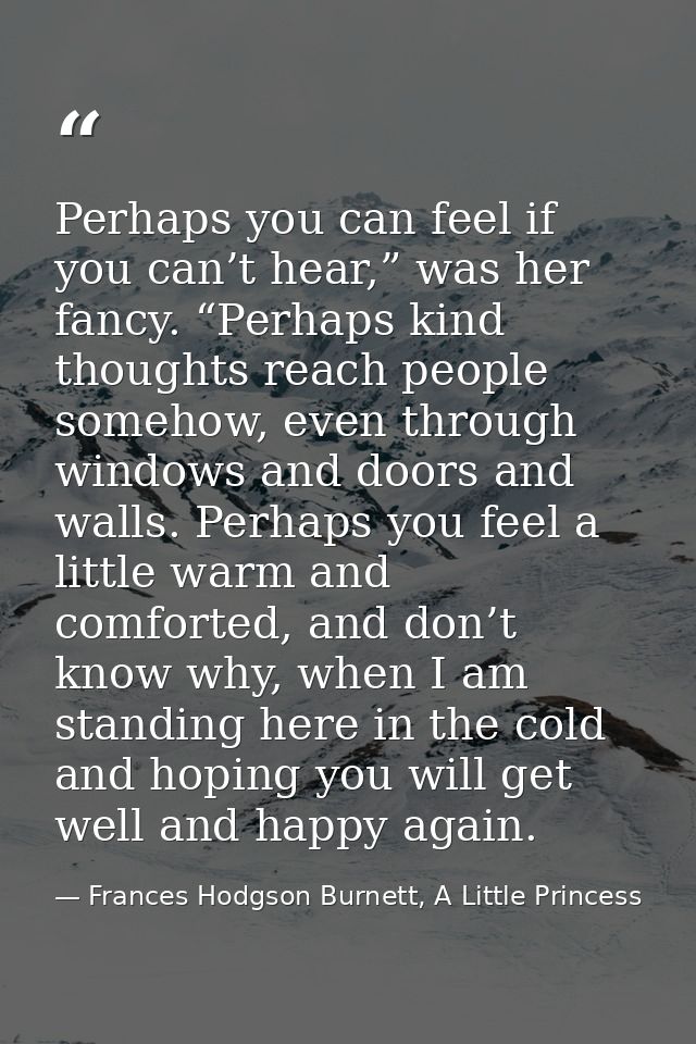 Perhaps you can feel if you can’t hear,” was her fancy. “Perhaps kind thoughts reach people somehow, even through window — Frances Hodgson Burnett, A Little Princess