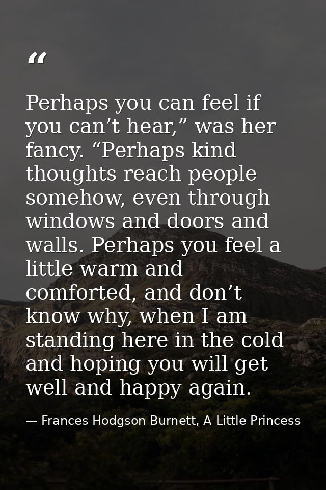 Perhaps you can feel if you can’t hear,” was her fancy. “Perhaps kind thoughts reach people somehow, even through window — Frances Hodgson Burnett, A Little Princess