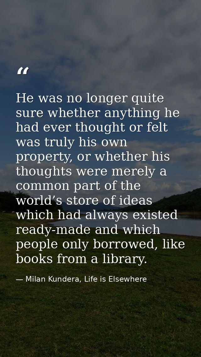 He was no longer quite sure whether anything he had ever thought or felt was truly his own property, or whether his thou — Milan Kundera, Life is Elsewhere
