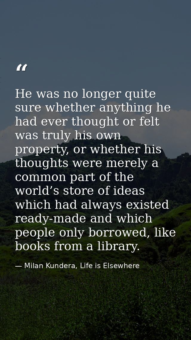 He was no longer quite sure whether anything he had ever thought or felt was truly his own property, or whether his thou — Milan Kundera, Life is Elsewhere