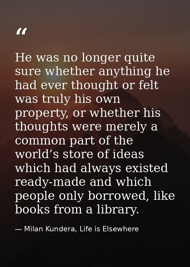 He was no longer quite sure whether anything he had ever thought or felt was truly his own property, or whether his thou — Milan Kundera, Life is Elsewhere