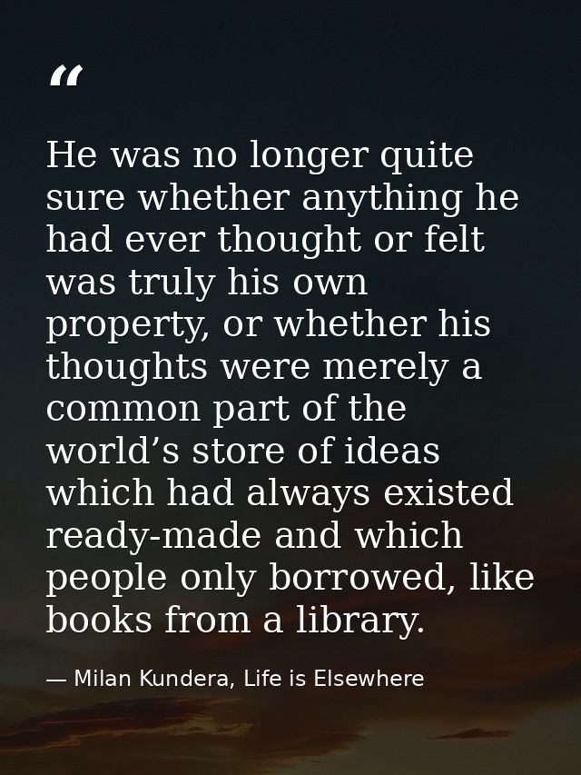 He was no longer quite sure whether anything he had ever thought or felt was truly his own property, or whether his thou — Milan Kundera, Life is Elsewhere