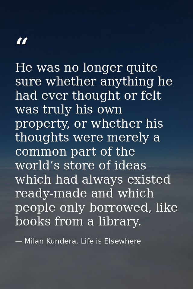 He was no longer quite sure whether anything he had ever thought or felt was truly his own property, or whether his thou — Milan Kundera, Life is Elsewhere