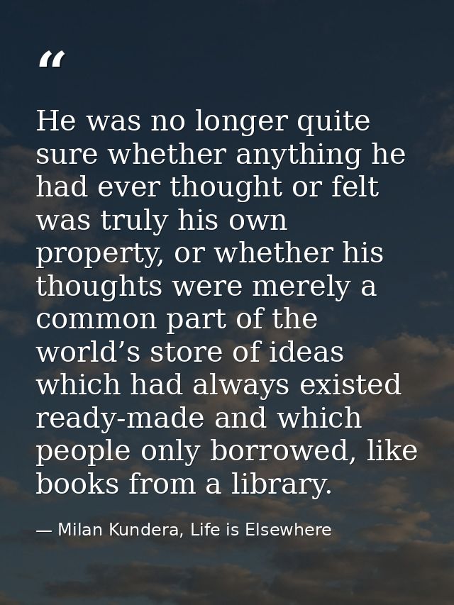 He was no longer quite sure whether anything he had ever thought or felt was truly his own property, or whether his thou — Milan Kundera, Life is Elsewhere